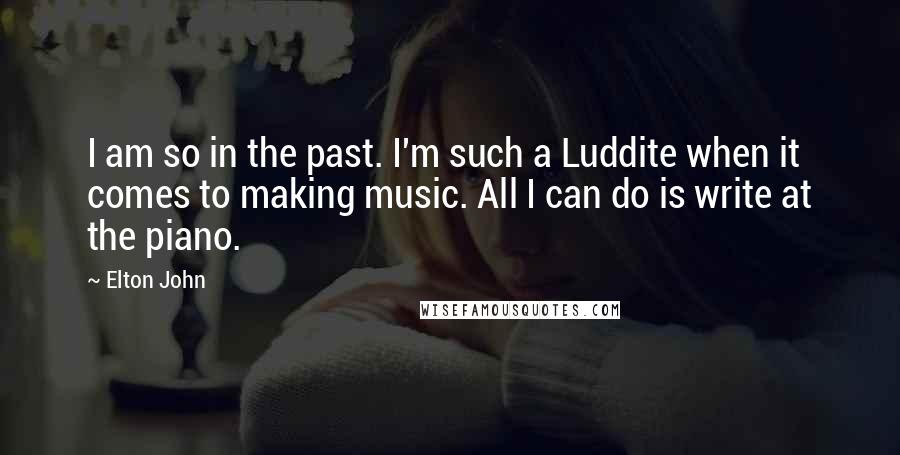 Elton John Quotes: I am so in the past. I'm such a Luddite when it comes to making music. All I can do is write at the piano.