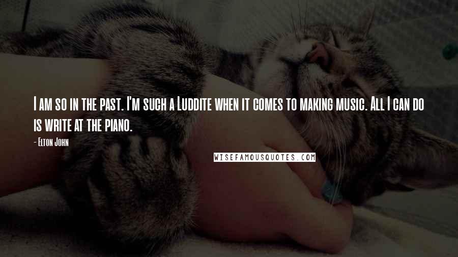 Elton John Quotes: I am so in the past. I'm such a Luddite when it comes to making music. All I can do is write at the piano.