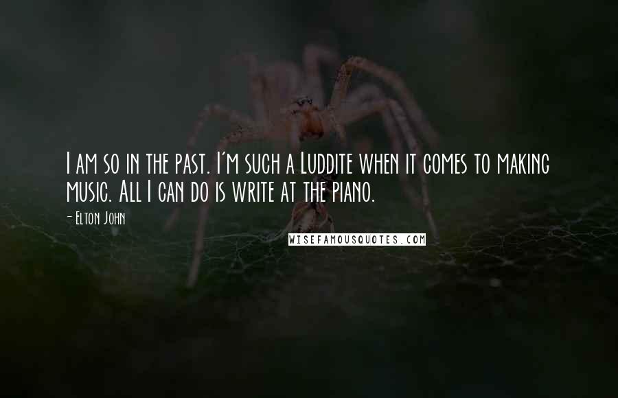 Elton John Quotes: I am so in the past. I'm such a Luddite when it comes to making music. All I can do is write at the piano.