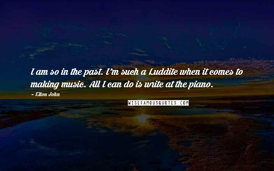 Elton John Quotes: I am so in the past. I'm such a Luddite when it comes to making music. All I can do is write at the piano.