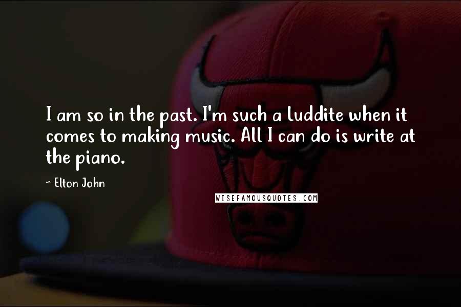 Elton John Quotes: I am so in the past. I'm such a Luddite when it comes to making music. All I can do is write at the piano.