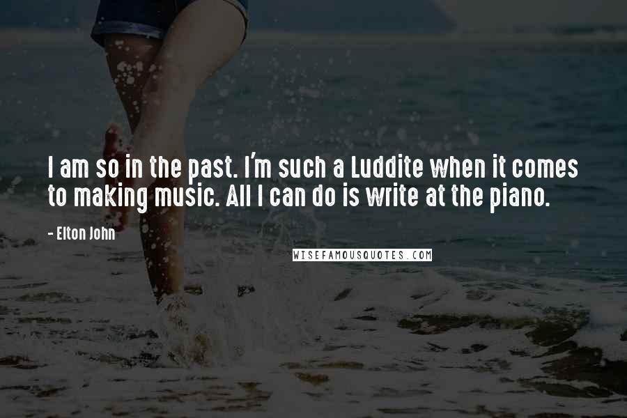 Elton John Quotes: I am so in the past. I'm such a Luddite when it comes to making music. All I can do is write at the piano.