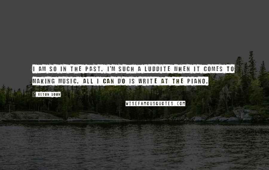 Elton John Quotes: I am so in the past. I'm such a Luddite when it comes to making music. All I can do is write at the piano.