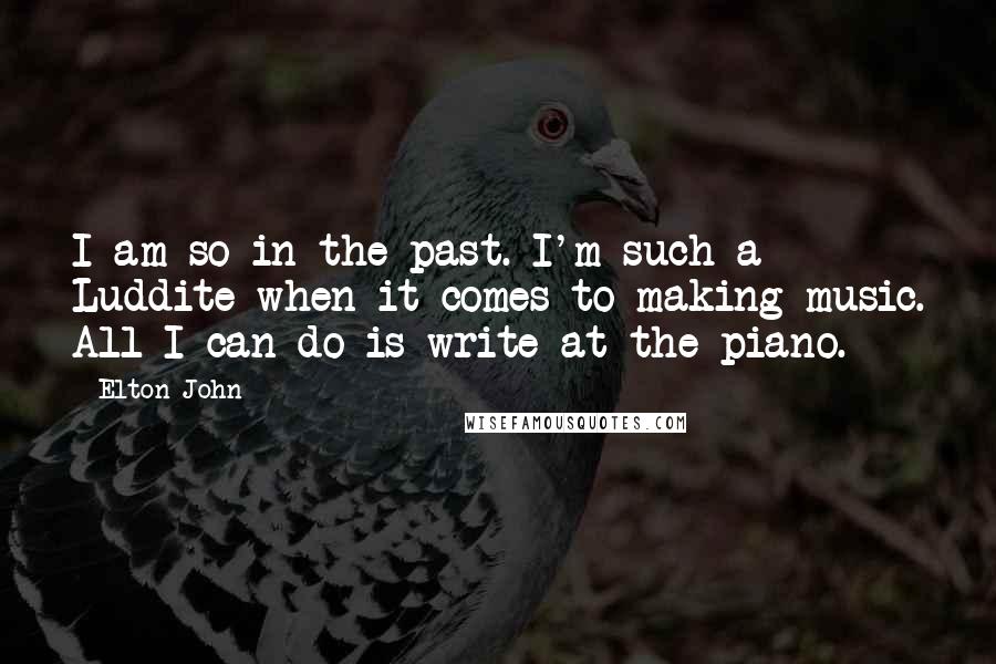 Elton John Quotes: I am so in the past. I'm such a Luddite when it comes to making music. All I can do is write at the piano.