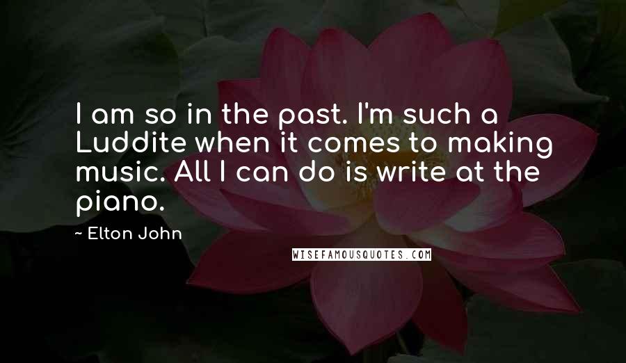 Elton John Quotes: I am so in the past. I'm such a Luddite when it comes to making music. All I can do is write at the piano.