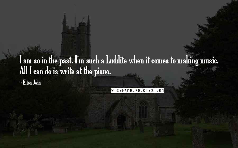 Elton John Quotes: I am so in the past. I'm such a Luddite when it comes to making music. All I can do is write at the piano.