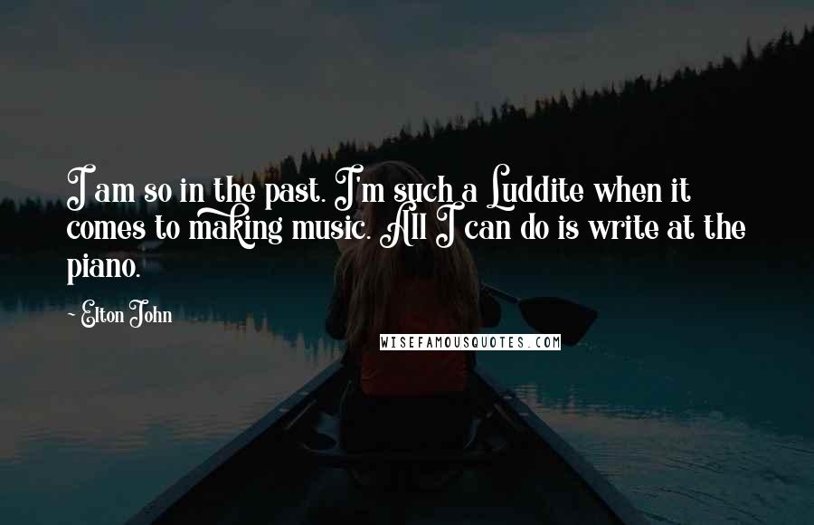 Elton John Quotes: I am so in the past. I'm such a Luddite when it comes to making music. All I can do is write at the piano.
