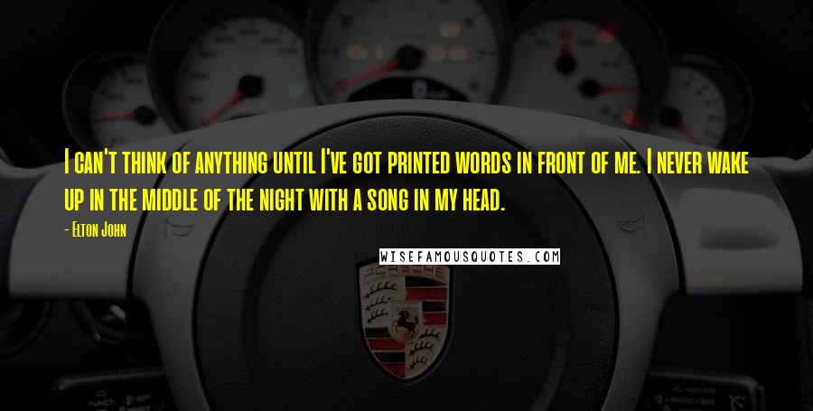 Elton John Quotes: I can't think of anything until I've got printed words in front of me. I never wake up in the middle of the night with a song in my head.