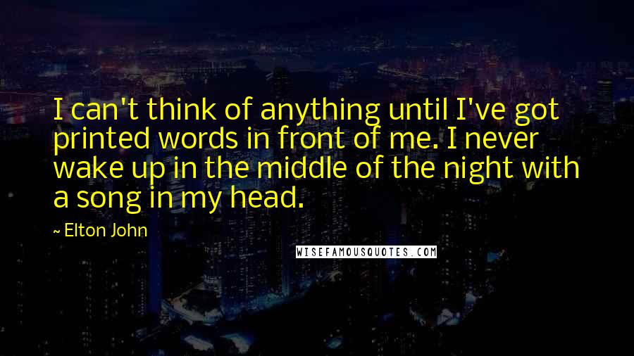 Elton John Quotes: I can't think of anything until I've got printed words in front of me. I never wake up in the middle of the night with a song in my head.