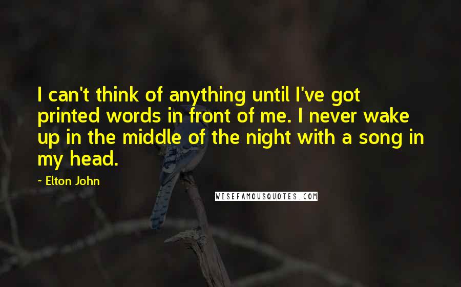 Elton John Quotes: I can't think of anything until I've got printed words in front of me. I never wake up in the middle of the night with a song in my head.