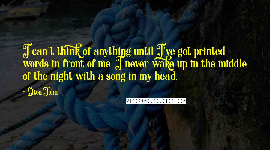 Elton John Quotes: I can't think of anything until I've got printed words in front of me. I never wake up in the middle of the night with a song in my head.