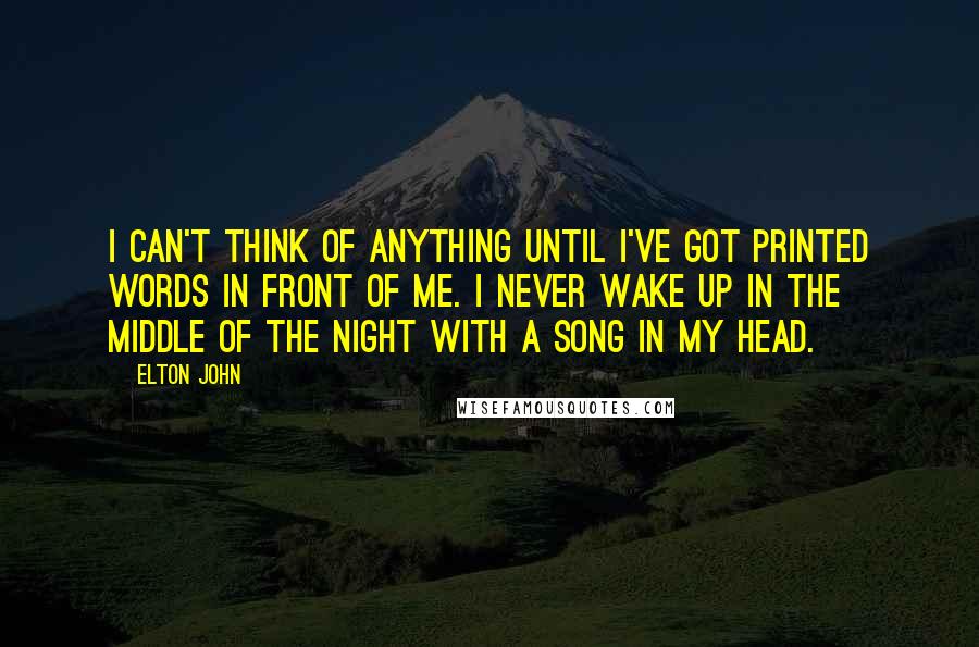 Elton John Quotes: I can't think of anything until I've got printed words in front of me. I never wake up in the middle of the night with a song in my head.