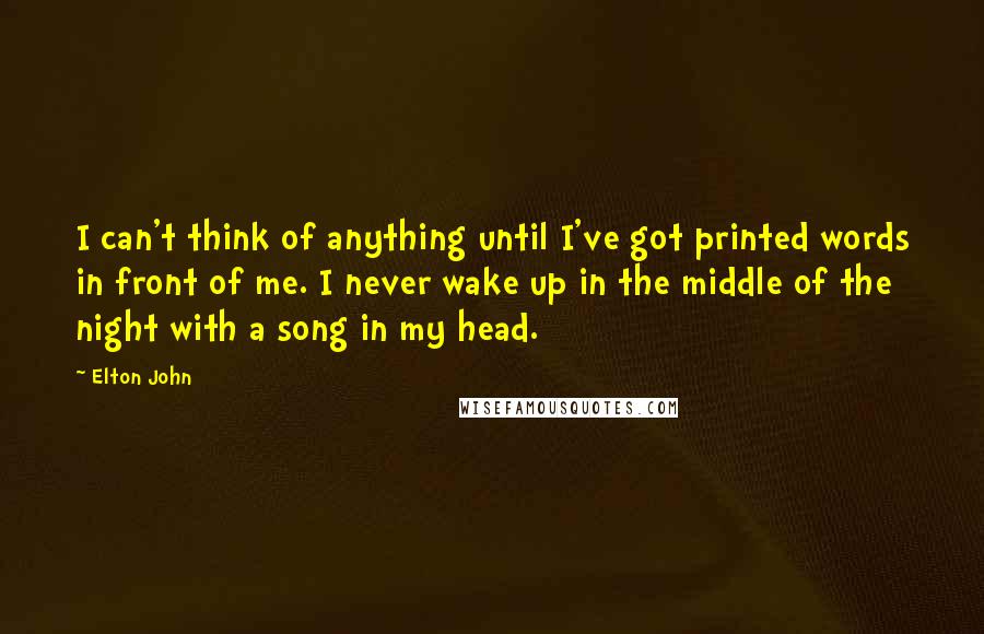 Elton John Quotes: I can't think of anything until I've got printed words in front of me. I never wake up in the middle of the night with a song in my head.