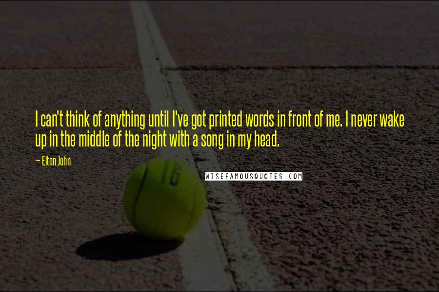 Elton John Quotes: I can't think of anything until I've got printed words in front of me. I never wake up in the middle of the night with a song in my head.