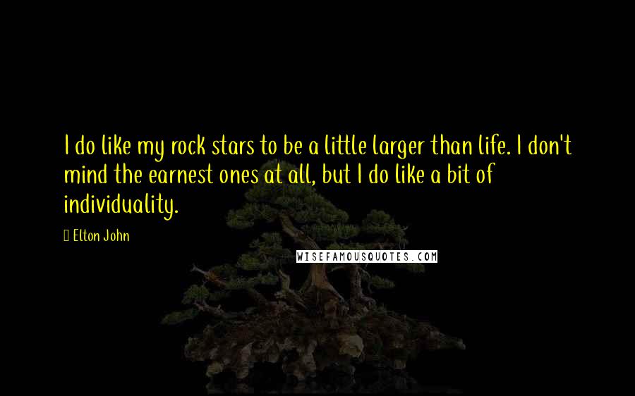 Elton John Quotes: I do like my rock stars to be a little larger than life. I don't mind the earnest ones at all, but I do like a bit of individuality.