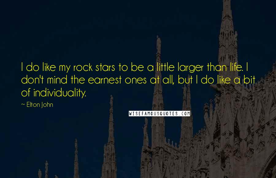 Elton John Quotes: I do like my rock stars to be a little larger than life. I don't mind the earnest ones at all, but I do like a bit of individuality.