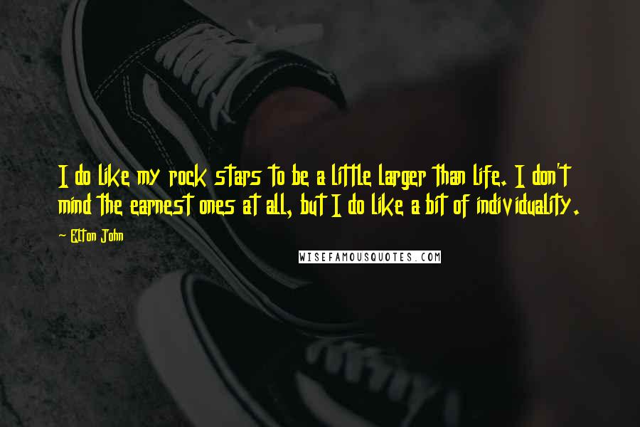 Elton John Quotes: I do like my rock stars to be a little larger than life. I don't mind the earnest ones at all, but I do like a bit of individuality.