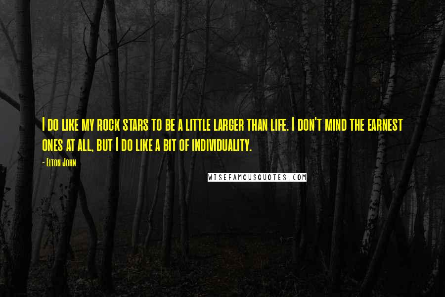 Elton John Quotes: I do like my rock stars to be a little larger than life. I don't mind the earnest ones at all, but I do like a bit of individuality.