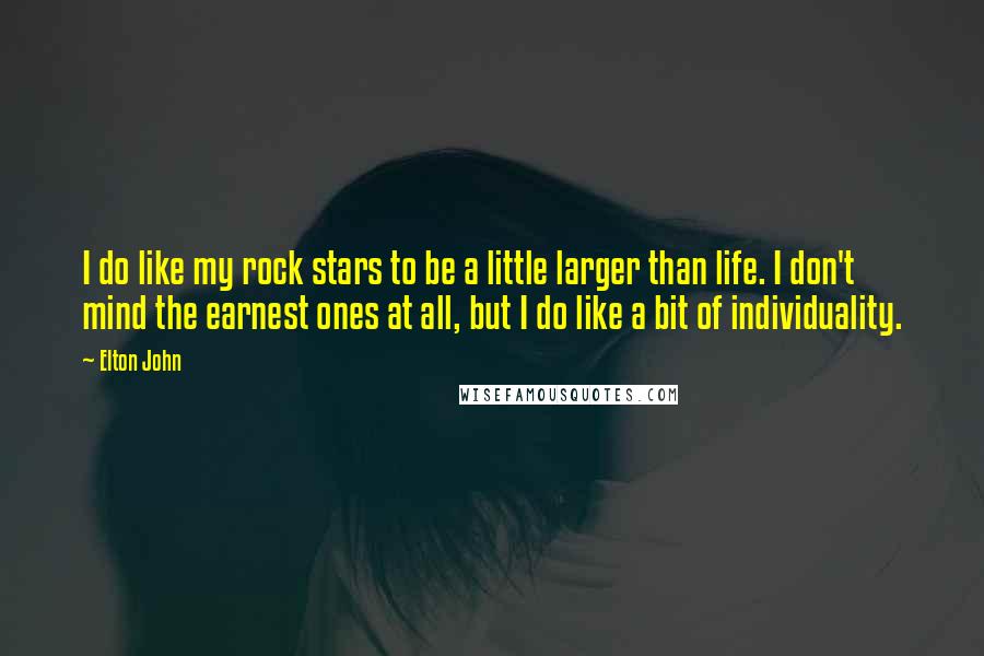 Elton John Quotes: I do like my rock stars to be a little larger than life. I don't mind the earnest ones at all, but I do like a bit of individuality.