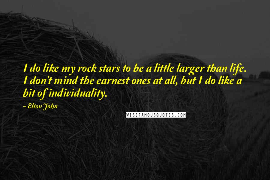 Elton John Quotes: I do like my rock stars to be a little larger than life. I don't mind the earnest ones at all, but I do like a bit of individuality.