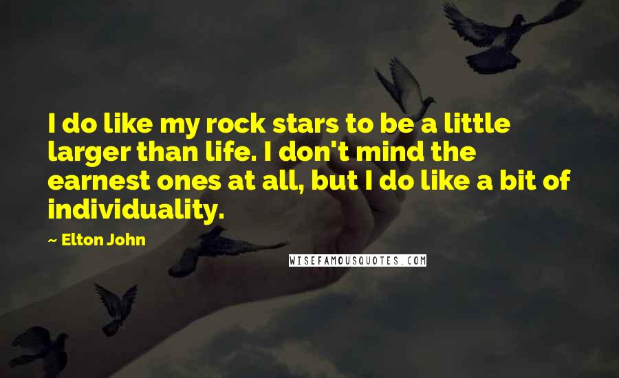 Elton John Quotes: I do like my rock stars to be a little larger than life. I don't mind the earnest ones at all, but I do like a bit of individuality.