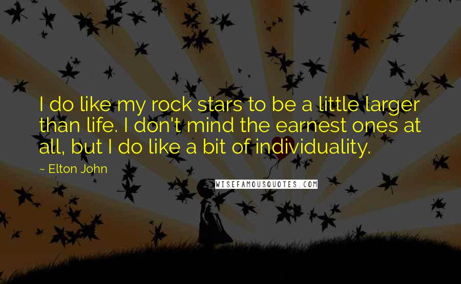 Elton John Quotes: I do like my rock stars to be a little larger than life. I don't mind the earnest ones at all, but I do like a bit of individuality.