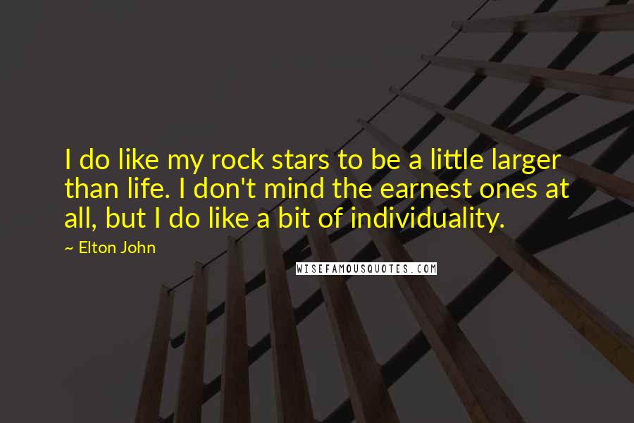 Elton John Quotes: I do like my rock stars to be a little larger than life. I don't mind the earnest ones at all, but I do like a bit of individuality.