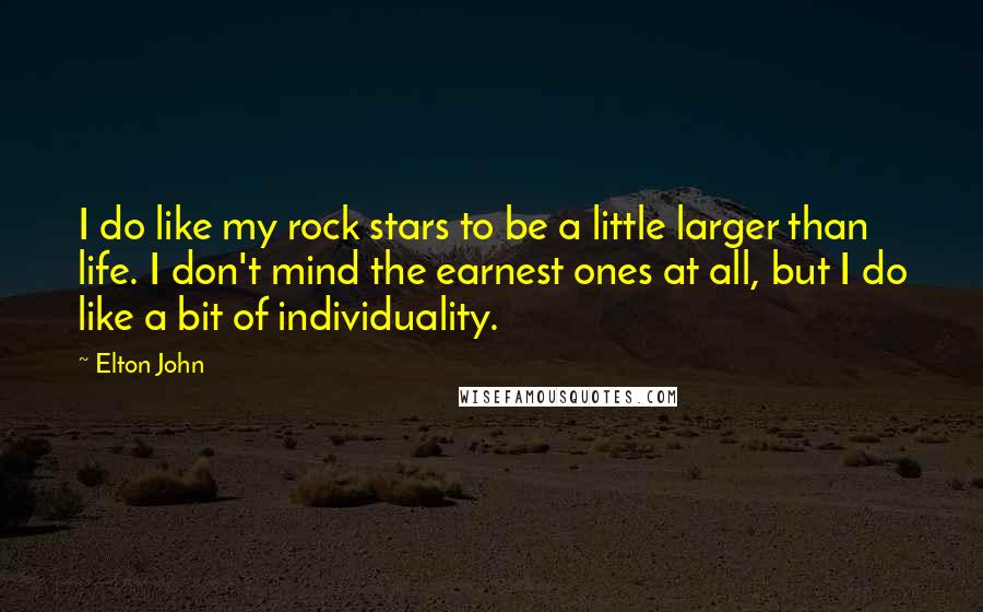 Elton John Quotes: I do like my rock stars to be a little larger than life. I don't mind the earnest ones at all, but I do like a bit of individuality.