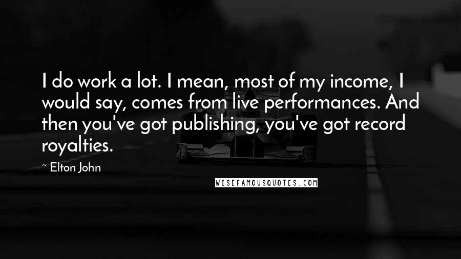 Elton John Quotes: I do work a lot. I mean, most of my income, I would say, comes from live performances. And then you've got publishing, you've got record royalties.