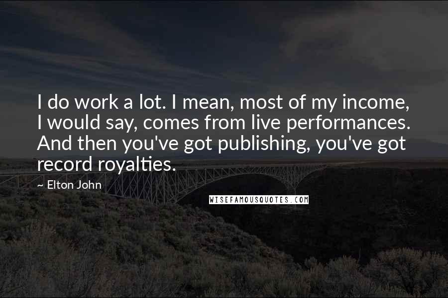 Elton John Quotes: I do work a lot. I mean, most of my income, I would say, comes from live performances. And then you've got publishing, you've got record royalties.