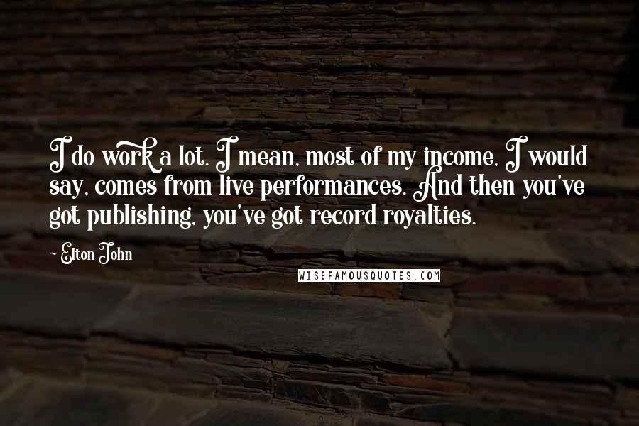Elton John Quotes: I do work a lot. I mean, most of my income, I would say, comes from live performances. And then you've got publishing, you've got record royalties.