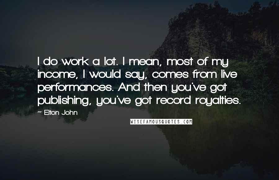 Elton John Quotes: I do work a lot. I mean, most of my income, I would say, comes from live performances. And then you've got publishing, you've got record royalties.