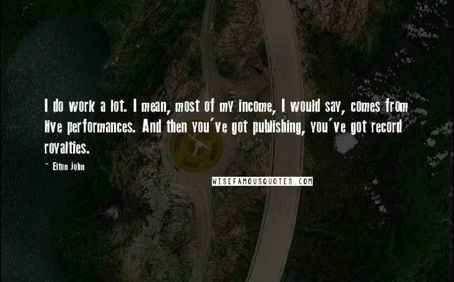 Elton John Quotes: I do work a lot. I mean, most of my income, I would say, comes from live performances. And then you've got publishing, you've got record royalties.