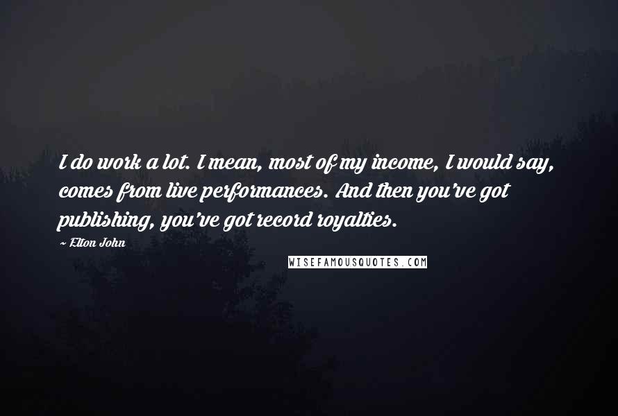 Elton John Quotes: I do work a lot. I mean, most of my income, I would say, comes from live performances. And then you've got publishing, you've got record royalties.