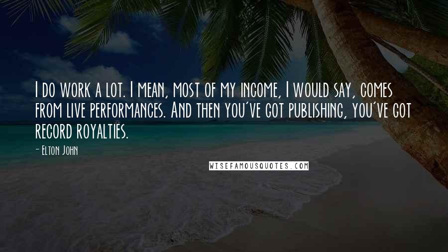 Elton John Quotes: I do work a lot. I mean, most of my income, I would say, comes from live performances. And then you've got publishing, you've got record royalties.