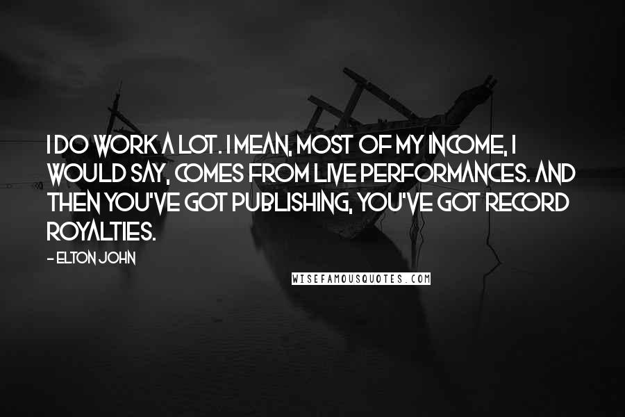 Elton John Quotes: I do work a lot. I mean, most of my income, I would say, comes from live performances. And then you've got publishing, you've got record royalties.