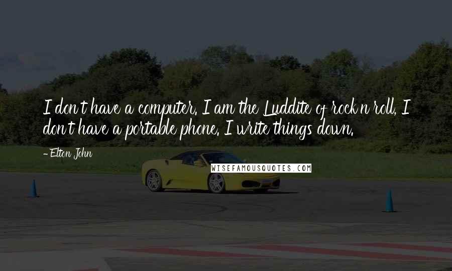 Elton John Quotes: I don't have a computer. I am the Luddite of rock'n'roll, I don't have a portable phone. I write things down.