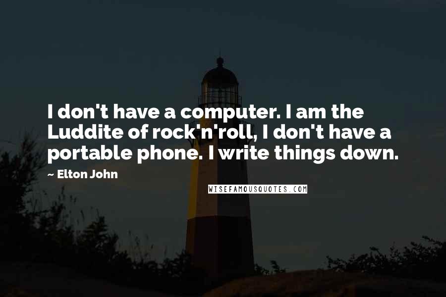 Elton John Quotes: I don't have a computer. I am the Luddite of rock'n'roll, I don't have a portable phone. I write things down.