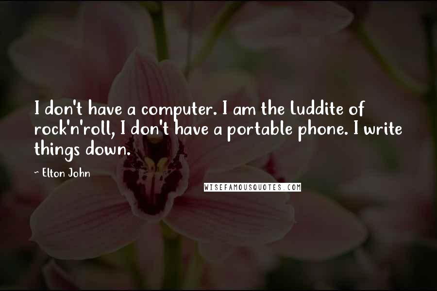 Elton John Quotes: I don't have a computer. I am the Luddite of rock'n'roll, I don't have a portable phone. I write things down.