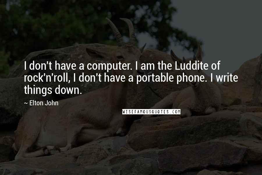 Elton John Quotes: I don't have a computer. I am the Luddite of rock'n'roll, I don't have a portable phone. I write things down.