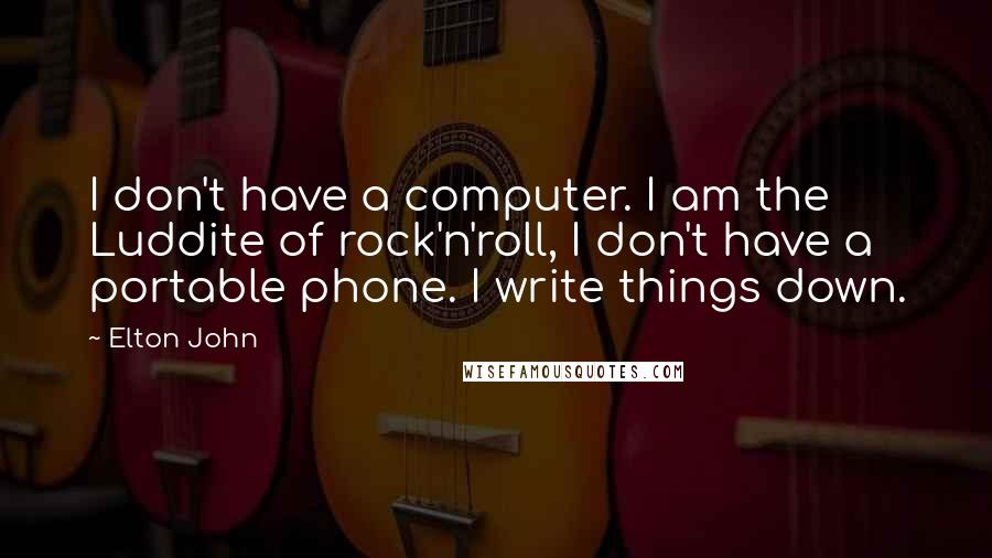 Elton John Quotes: I don't have a computer. I am the Luddite of rock'n'roll, I don't have a portable phone. I write things down.