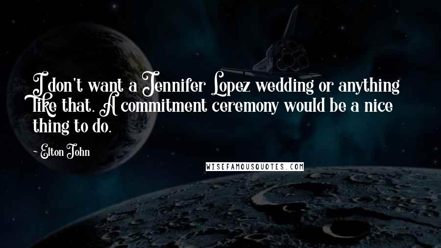 Elton John Quotes: I don't want a Jennifer Lopez wedding or anything like that. A commitment ceremony would be a nice thing to do.