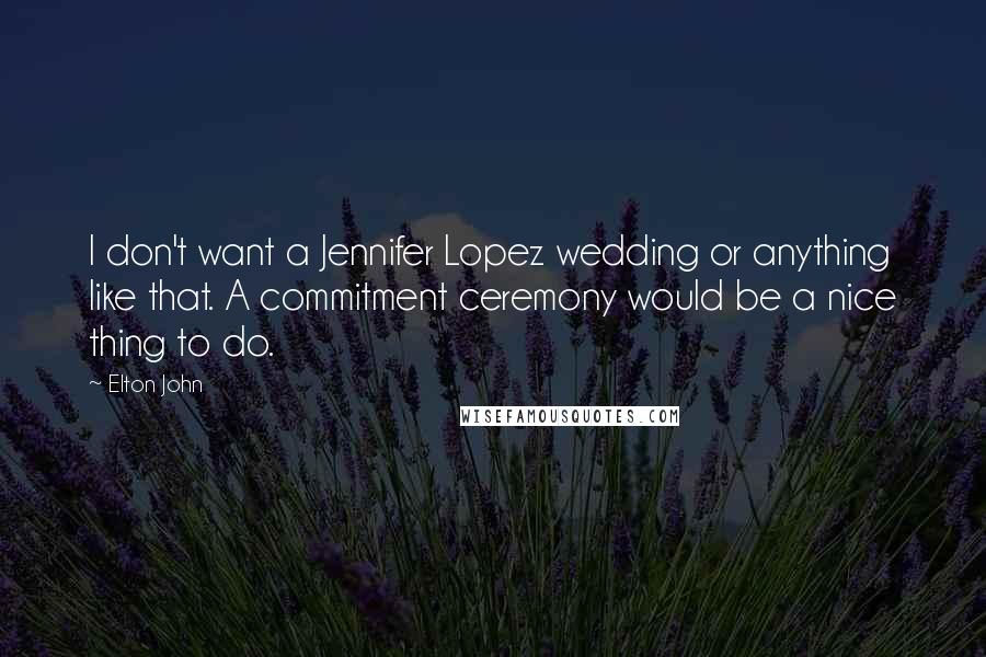 Elton John Quotes: I don't want a Jennifer Lopez wedding or anything like that. A commitment ceremony would be a nice thing to do.
