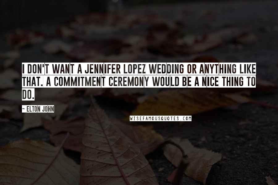 Elton John Quotes: I don't want a Jennifer Lopez wedding or anything like that. A commitment ceremony would be a nice thing to do.