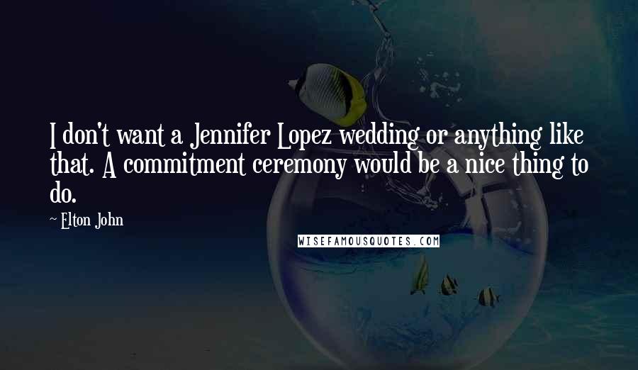 Elton John Quotes: I don't want a Jennifer Lopez wedding or anything like that. A commitment ceremony would be a nice thing to do.