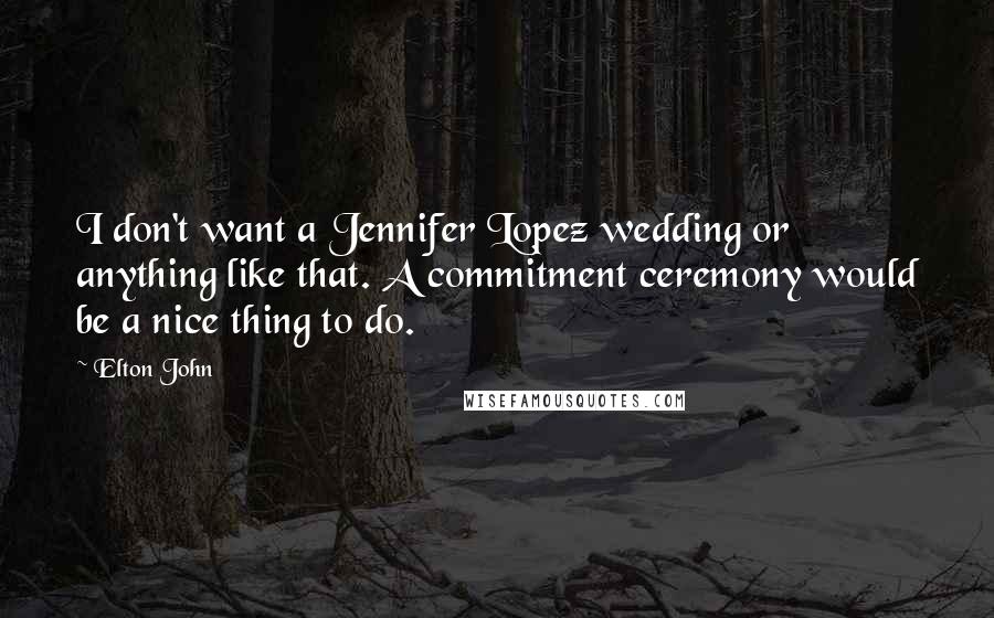 Elton John Quotes: I don't want a Jennifer Lopez wedding or anything like that. A commitment ceremony would be a nice thing to do.