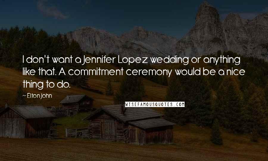 Elton John Quotes: I don't want a Jennifer Lopez wedding or anything like that. A commitment ceremony would be a nice thing to do.