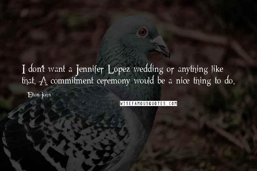 Elton John Quotes: I don't want a Jennifer Lopez wedding or anything like that. A commitment ceremony would be a nice thing to do.