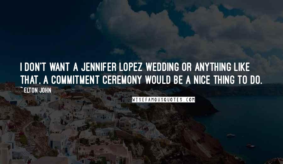 Elton John Quotes: I don't want a Jennifer Lopez wedding or anything like that. A commitment ceremony would be a nice thing to do.