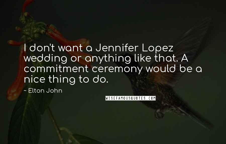 Elton John Quotes: I don't want a Jennifer Lopez wedding or anything like that. A commitment ceremony would be a nice thing to do.